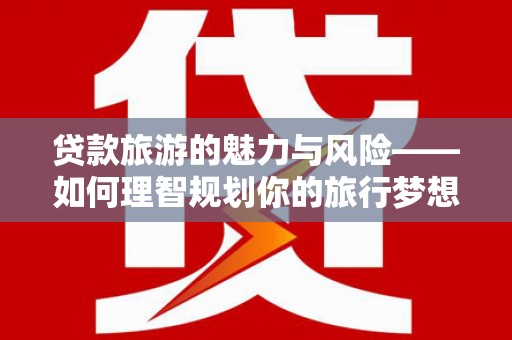 九原贷款旅游的魅力与风险——如何理智规划你的旅行梦想