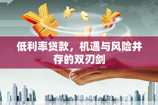 九原低利率贷款，机遇与风险并存的双刃剑