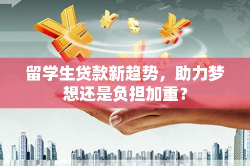 九原留学生贷款新趋势，助力梦想还是负担加重？