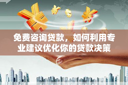 九原免费咨询贷款，如何利用专业建议优化你的贷款决策