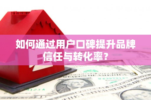 九原如何通过用户口碑提升品牌信任与转化率？
