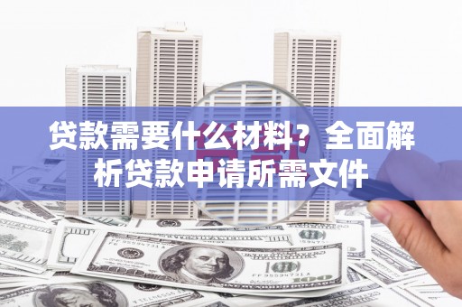 九原贷款需要什么材料?全面解析贷款申请所需文件 九原贷款需要什么材料?全面解析贷款申请所需文件
