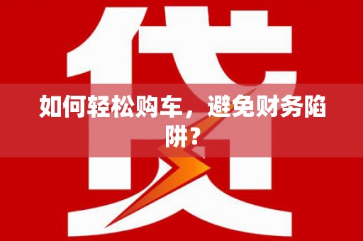 九原如何轻松购车，避免财务陷阱？