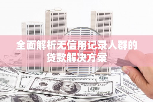 九原全面解析无信用记录人群的贷款解决方案