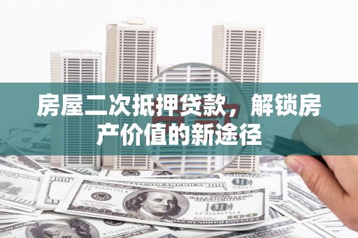 九原房屋二次抵押贷款，解锁房产价值的新途径