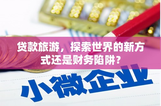 九原贷款旅游，探索世界的新方式还是财务陷阱？